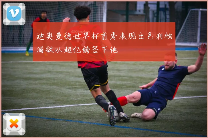 迪奥曼德世界杯首秀表现出色利物浦欲以超亿镑签下他