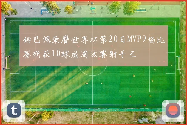 姆巴佩荣膺世界杯第20日MVP9场比赛斩获10球成淘汰赛射手王