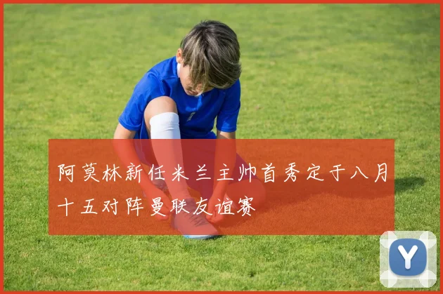 阿莫林新任米兰主帅首秀定于八月十五对阵曼联友谊赛