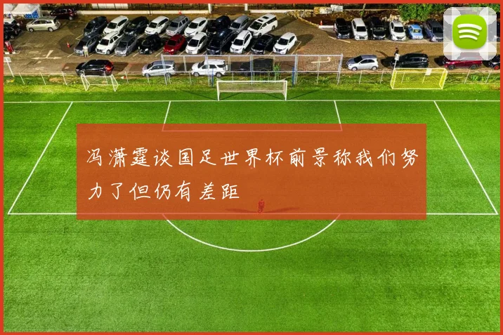 冯潇霆谈国足世界杯前景称我们努力了但仍有差距
