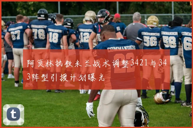 阿莫林执教米兰战术调整3421与343阵型引援计划曝光