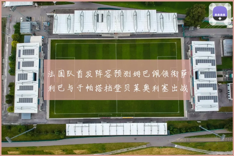 法国队首发阵容预测姆巴佩领衔萨利巴与于帕搭档登贝莱奥利塞出战