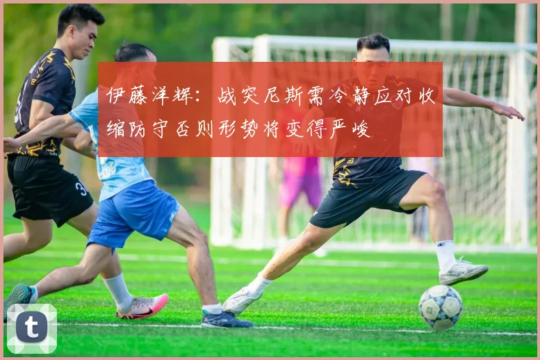 伊藤洋辉：战突尼斯需冷静应对收缩防守否则形势将变得严峻