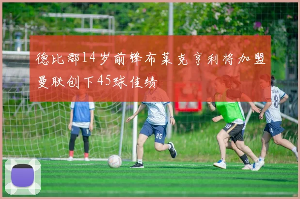 德比郡14岁前锋布莱克亨利将加盟曼联创下45球佳绩