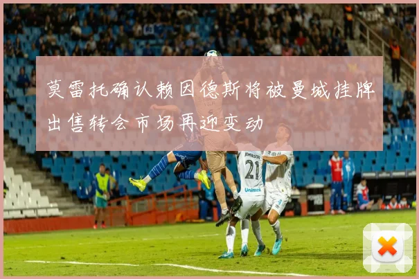 莫雷托确认赖因德斯将被曼城挂牌出售转会市场再迎变动