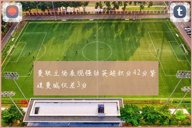 曼联主场表现强劲英超积分42分紧追曼城仅差3分