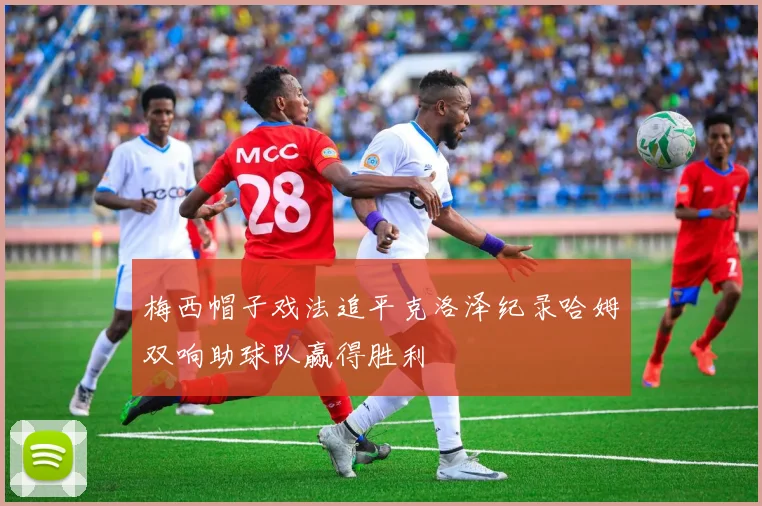 梅西帽子戏法追平克洛泽纪录哈姆双响助球队赢得胜利