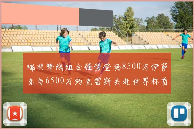 瑞典锋线组合强势登场8500万伊萨克与6500万约克雷斯共赴世界杯首秀